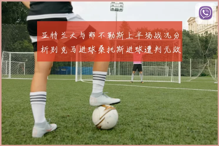 亚特兰大与那不勒斯上半场战况分析别克马进球桑托斯进球遭判无效