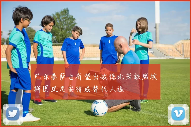 巴尔泰萨吉有望出战德比若缺席埃斯图皮尼安将成替代人选