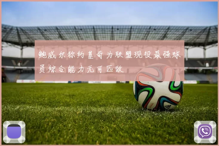 鲍威尔称约基奇为联盟现役最强球员综合能力无可匹敌