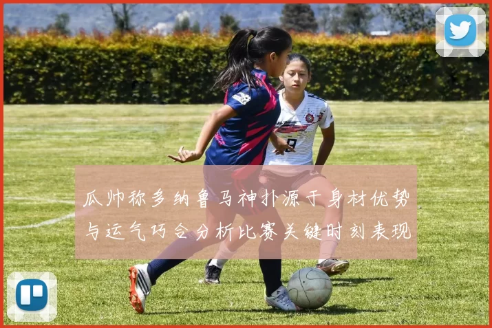 瓜帅称多纳鲁马神扑源于身材优势与运气巧合分析比赛关键时刻表现